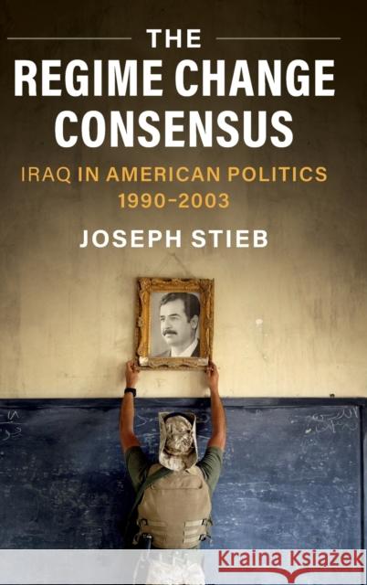 The Regime Change Consensus: Iraq in American Politics, 1990-2003 Stieb, Joseph 9781108838245 Cambridge University Press
