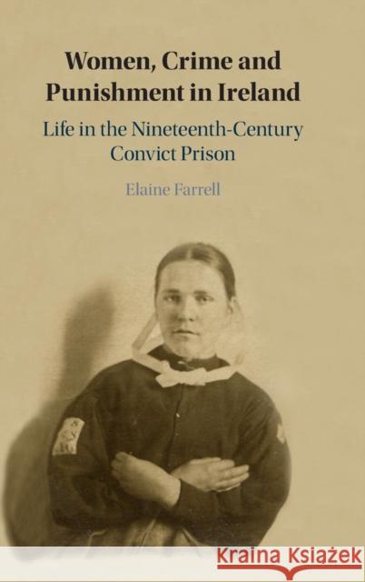 Women, Crime and Punishment in Ireland: Life in the Nineteenth-Century Convict Prison Elaine Farrell (Queen's University Belfast) 9781108839501