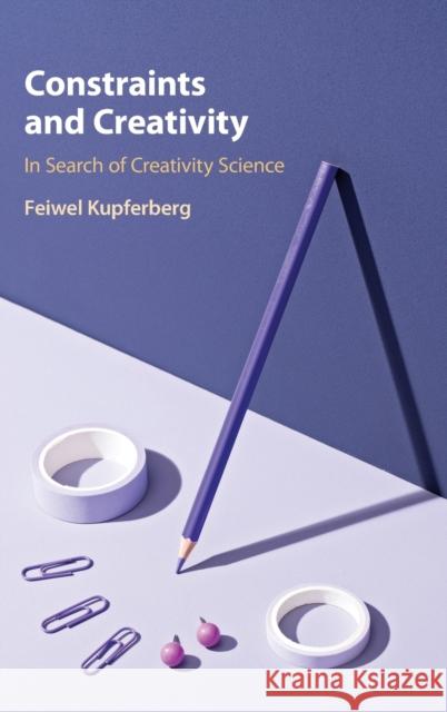Constraints and Creativity: In Search of Creativity Science Feiwel Kupferberg 9781108839617 Cambridge University Press