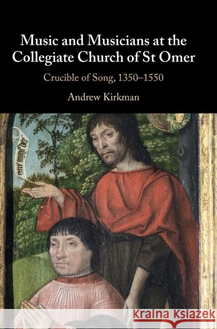 Music and Musicians at the Collegiate Church of St Omer: Crucible of Song, 1350-1550 Andrew Kirkman 9781108839723
