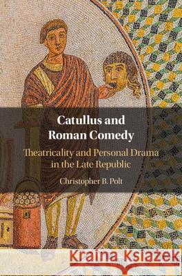 Catullus and Roman Comedy: Theatricality and Personal Drama in the Late Republic Christopher B. Polt (Boston College, Massachusetts) 9781108839815