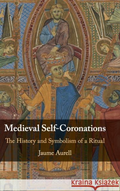 Medieval Self-Coronations: The History and Symbolism of a Ritual Jaume Aurell (Universidad de Navarra, Spain) 9781108840248