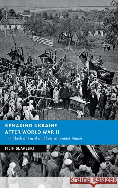 Remaking Ukraine after World War II: The Clash of Local and Central Soviet Power Filip Slaveski (Deakin University, Victoria) 9781108840255 Cambridge University Press