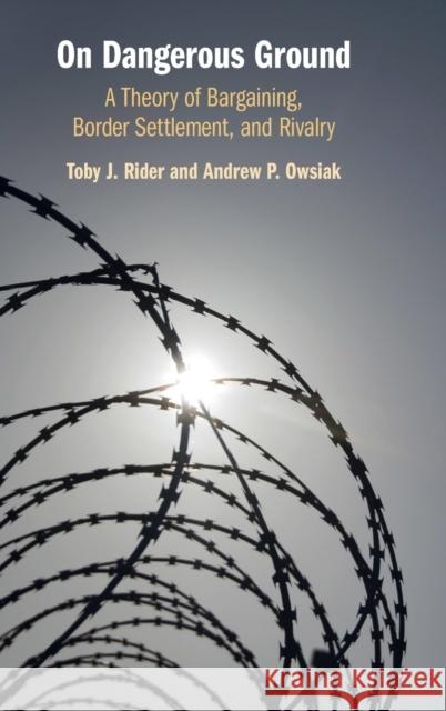 On Dangerous Ground: A Theory of Bargaining, Border Settlement, and Rivalry Toby J. Rider (Texas Tech University), Andrew P. Owsiak (University of Georgia) 9781108840347