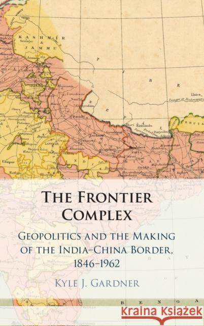 The Frontier Complex: Geopolitics and the Making of the India-China Border, 1846–1962 Kyle J. Gardner (George Washington University, Washington DC) 9781108840590