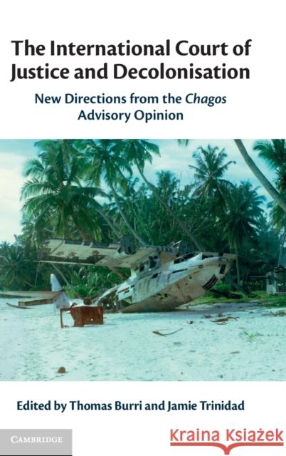 The International Court of Justice and Decolonisation: New Directions from the Chagos Advisory Opinion Burri, Thomas 9781108841276 Cambridge University Press