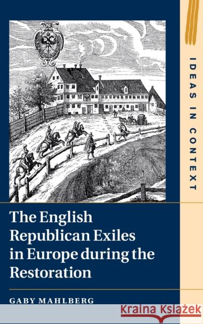 The English Republican Exiles in Europe during the Restoration Gaby Mahlberg (University of Warwick) 9781108841627 Cambridge University Press