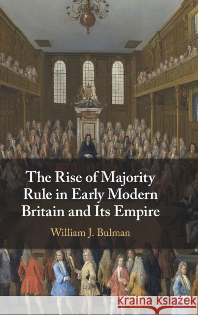 The Rise of Majority Rule in Early Modern Britain and Its Empire William J. Bulman 9781108842495