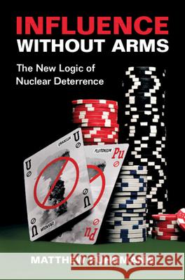 Influence without Arms: The New Logic of Nuclear Deterrence Matthew (Texas A & M University) Fuhrmann 9781108843201