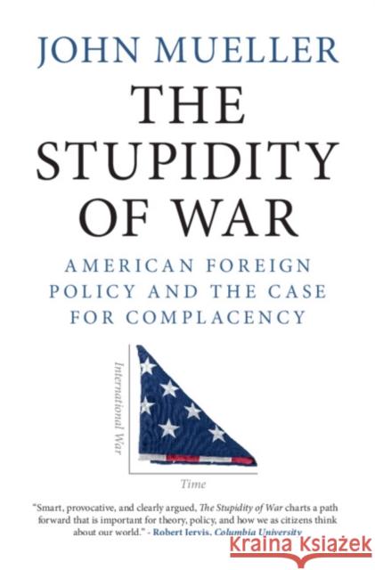 The Stupidity of War: American Foreign Policy and the Case for Complacency John Mueller 9781108843836 Cambridge University Press