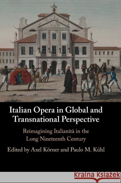 Italian Opera in Global and Transnational Perspective: Reimagining Italianità in the Long Nineteenth Century Körner, Axel 9781108843867