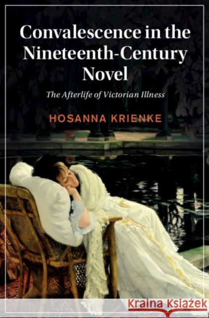 Convalescence in the Nineteenth-Century Novel: The Afterlife of Victorian Illness Hosanna Krienke 9781108844840 Cambridge University Press