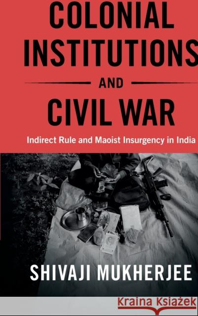 Colonial Institutions and Civil War: Indirect Rule and Maoist Insurgency in India Shivaji Mukherjee (University of Toronto) 9781108844994 Cambridge University Press