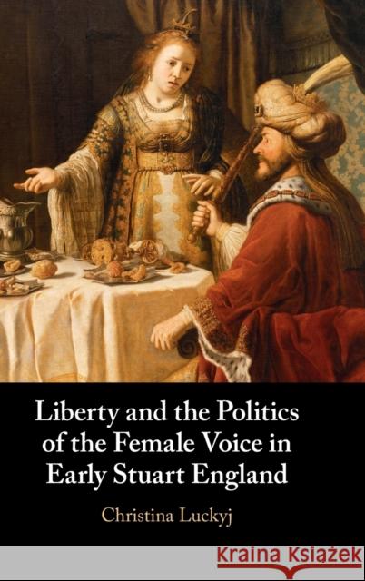 Liberty and the Politics of the Female Voice in Early Stuart England Christina (Dalhousie University, Nova Scotia) Luckyj 9781108845090