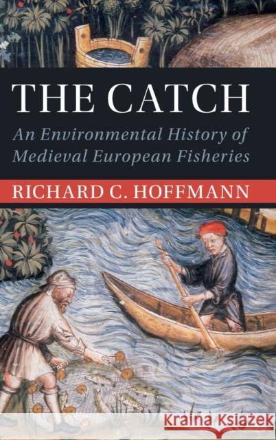 The Catch: An Environmental History of Medieval European Fisheries Hoffmann, Richard C. 9781108845465