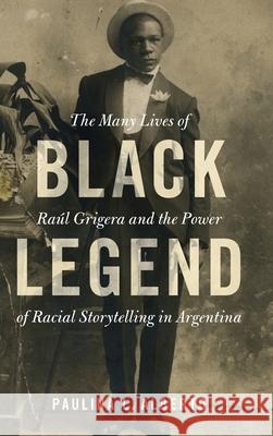 Black Legend: The Many Lives of Raul Grigera and the Power of Racial Storytelling in Argentina Paulina L. (University of Michigan, Ann Arbor) Alberto 9781108845557 Cambridge University Press