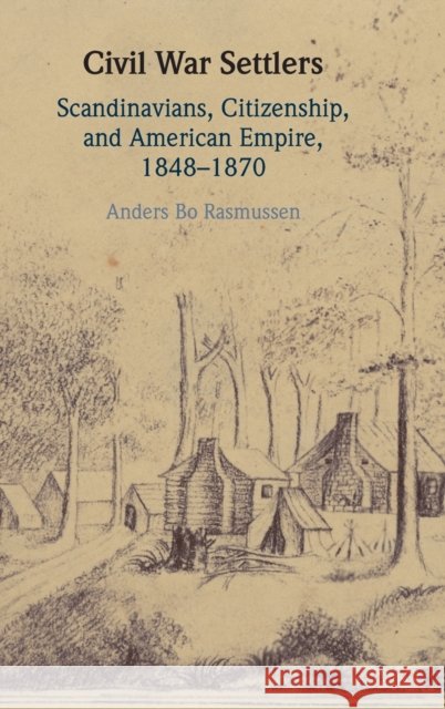 Civil War Settlers: Scandinavians, Citizenship, and American Empire, 1848-1870 Anders Bo Rasmussen 9781108845564