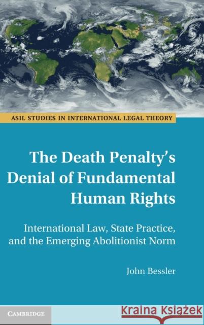 The Death Penalty's Denial of Fundamental Human Rights: International Law, State Practice, and the Emerging Abolitionist Norm Bessler, John 9781108845571 Cambridge University Press