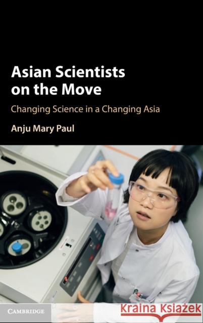 Asian Scientists on the Move: Changing Science in a Changing Asia Anju Mary Paul 9781108845618