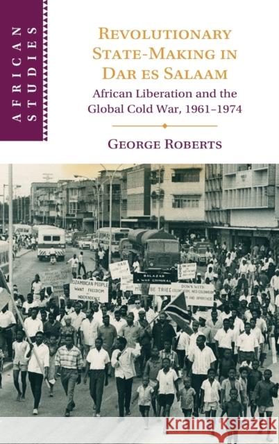 Revolutionary State-Making in Dar Es Salaam: African Liberation and the Global Cold War, 1961-1974 George Roberts 9781108845731 Cambridge University Press