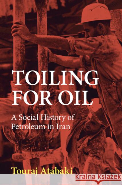 Toiling for Oil: A Social History of Petroleum in Iran Touraj (International Institute of Social History) Atabaki 9781108845878