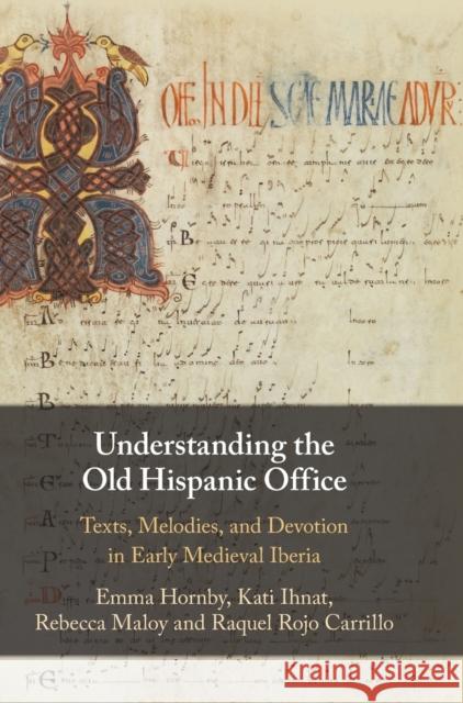 Understanding the Old Hispanic Office: Texts, Melodies, and Devotion in Early Medieval Iberia Emma Hornby Kati Ihnat Rebecca Maloy 9781108845892 Cambridge University Press