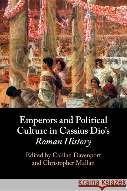 Emperors and Political Culture in Cassius Dio's Roman History Caillan Davenport Christopher Mallan 9781108926232