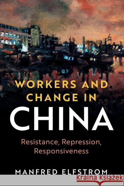 Workers and Change in China: Resistance, Repression, Responsiveness Manfred Elfstrom 9781108926348 Cambridge University Press