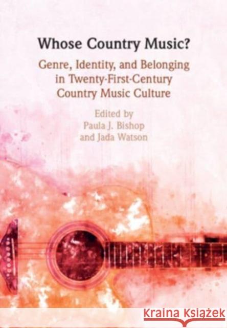 Whose Country Music?: Genre, Identity, and Belonging in Twenty-First-Century Country Music Culture Paula J. Bishop Jada E. Watson 9781108927680 Cambridge University Press