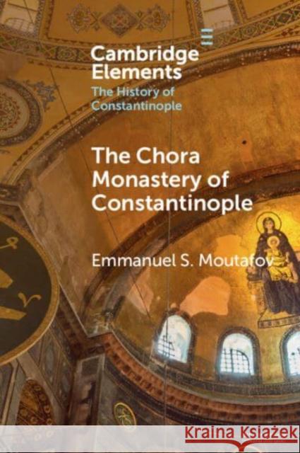 The Chora Monastery of Constantinople Emmanuel S. (Bulgarian Academy of Sciences) Moutafov 9781108931137 Cambridge University Press