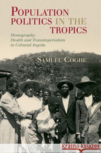 Population Politics in the Tropics: Demography, Health and Transimperialism in Colonial Angola Samuel (Freie Universitat Berlin) Coghe 9781108932103 Cambridge University Press