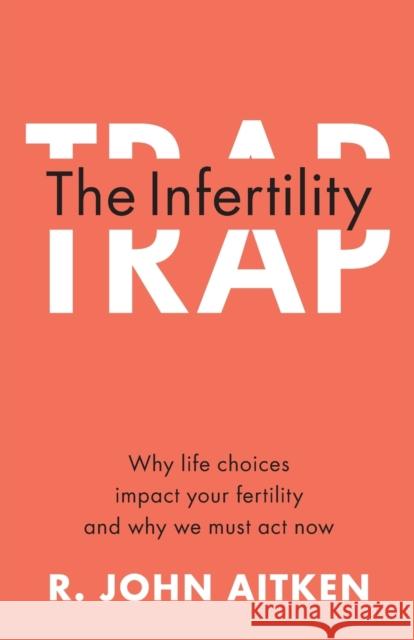 The Infertility Trap: Why Life Choices Impact Your Fertility and Why We Must ACT Now R. John Aitken 9781108940818 Cambridge University Press