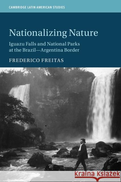 Nationalizing Nature: Iguazu Falls and National Parks at the Brazil-Argentina Border Frederico Freitas (North Carolina State University) 9781108948906