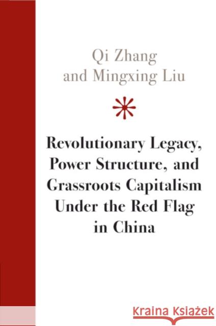 Revolutionary Legacy, Power Structure, and Grassroots Capitalism under the Red Flag in China Qi Zhang (Fudan University, Shanghai), Mingxing Liu (Peking University, Beijing) 9781108949262