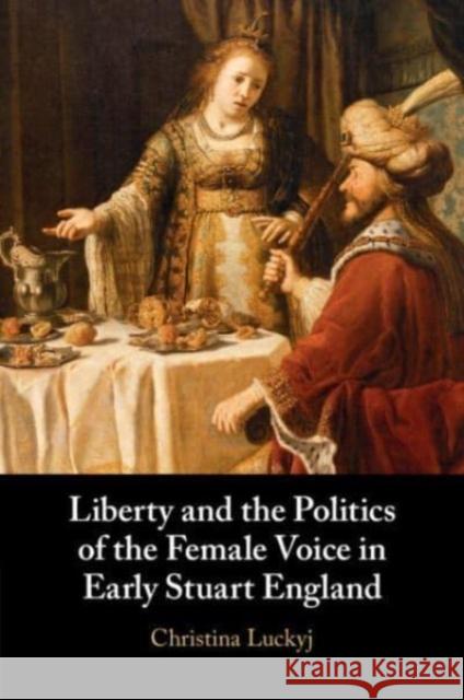 Liberty and the Politics of the Female Voice in Early Stuart England Christina Luckyj 9781108949521