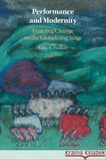 Performance and Modernity: Enacting Change on the Globalizing Stage Julia A. (Washington University, St Louis) Walker 9781108964333 Cambridge University Press