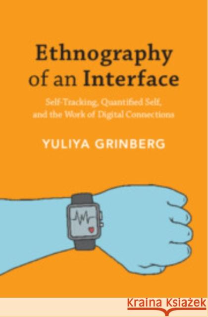 Ethnography of an Interface: Self-Tracking, Quantified Self, and the Work of Digital Connections Yuliya Grinberg 9781108965750