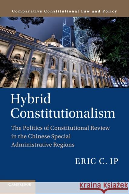 Hybrid Constitutionalism: The Politics of Constitutional Review in the Chinese Special Administrative Regions Eric C. Ip (The University of Hong Kong) 9781108969284 Cambridge University Press