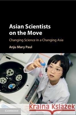 Asian Scientists on the Move: Changing Science in a Changing Asia Anju Mary Paul 9781108970082