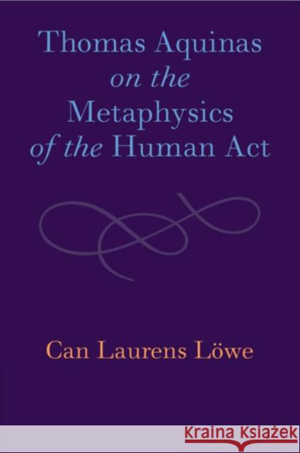 Thomas Aquinas on the Metaphysics of the Human Act Can Laurens Loewe 9781108986533 Cambridge University Press