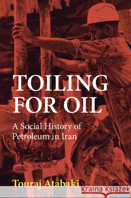 Toiling for Oil: A Social History of Petroleum in Iran Touraj (International Institute of Social History) Atabaki 9781108993999