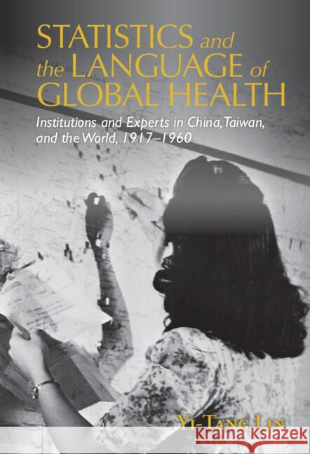 Statistics and the Language of Global Health: Institutions and Experts in China, Taiwan, and the World, 1917–1960 Yi-Tang (Universite de Geneve) Lin 9781108994057