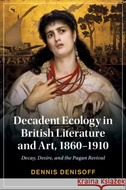 Decadent Ecology in British Literature and Art, 1860–1910: Decay, Desire, and the Pagan Revival Dennis (University of Tulsa) Denisoff 9781108994279 Cambridge University Press