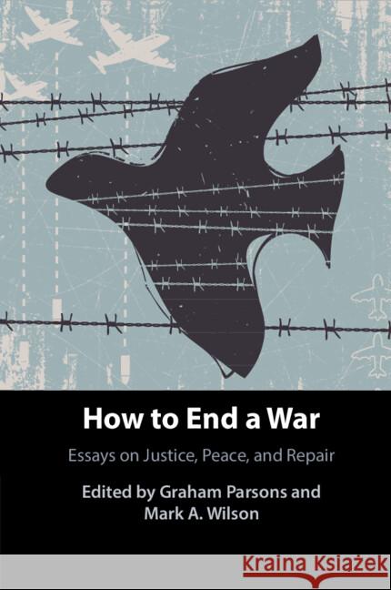How to End a War: Essays on Justice, Peace, and Repair Graham Parsons (United States Military Academy), Mark Wilson (Villanova University, Pennsylvania) 9781108994859