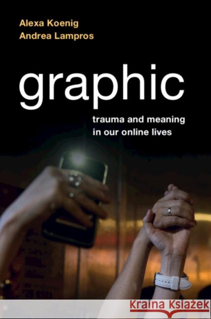 Graphic: Trauma and Meaning in Our Online Lives Alexa Koenig Andrea Lampros 9781108995740