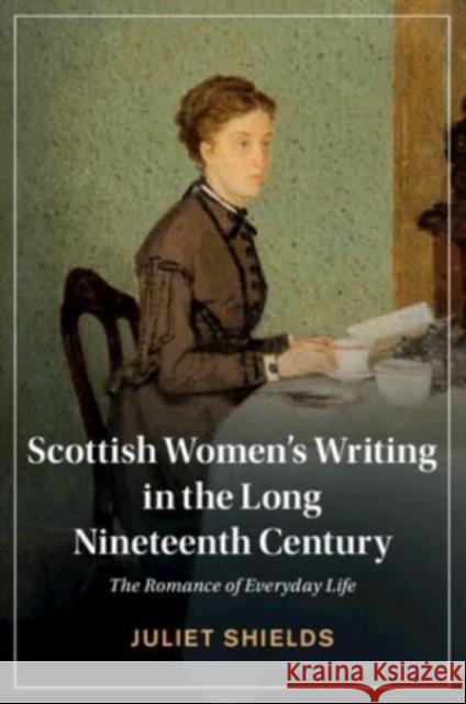 Scottish Women's Writing in the Long Nineteenth Century: The Romance of Everyday Life Juliet (University of Washington) Shields 9781108999816 Cambridge University Press