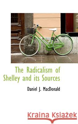 The Radicalism of Shelley and Its Sources Daniel J. Macdonald 9781115379502