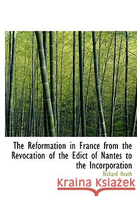 The Reformation in France from the Revocation of the Edict of Nantes to the Incorporation Richard Heath 9781115386807 