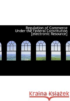 Regulation of Commerce Under the Federal Constitution [Electronic Resource] Thomas H Calvert 9781115387606 