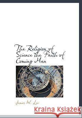 The Religion of Science the Faith of Coming Man James W. Lee 9781115389617 